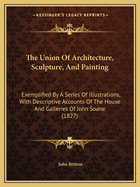 The Union Of Architecture, Sculpture, And Painting: Exemplified By A Series Of Illustrations, With Descriptive Accounts Of The House And Galleries Of John Soane (1827)