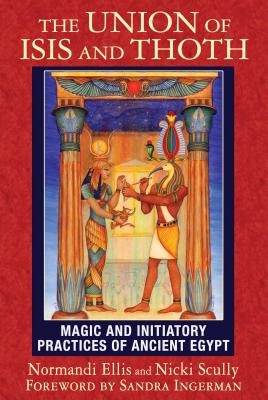 The Union of Isis and Thoth: Magic and Initiatory Practices of Ancient Egypt - Ellis, Normandi, and Scully, Nicki, and Ingerman, Sandra (Foreword by)