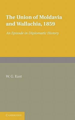 The Union of Moldavia and Wallachia, 1859: An Episode in Diplomatic History - East, W. G.