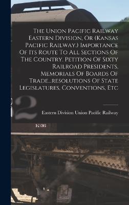The Union Pacific Railway Eastern Division, Or (kansas Pacific Railway.) Importance Of Its Route To All Sections Of The Country. Petition Of Sixty Railroad Presidents, Memorials Of Boards Of Trade...resolutions Of State Legislatures, Conventions, Etc - Union Pacific Railroad Company (Creator)