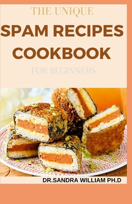 The Unique Spam Recipes Cookbook for Beginners: 90+ Amazing And Healthy Recipes from Traditional to Gourmet, Pizza, Sliders, Breakfast, Canned Meat And Los More - William Ph D, Dr Sandra
