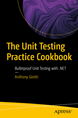 The Unit Testing Practice Cookbook: Bulletproof Unit Testing with .NET - Giretti, Anthony
