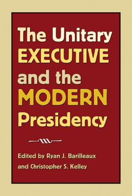 The Unitary Executive and the Modern Presidency - Barilleaux, Ryan J (Editor), and Kelley, Christopher S (Editor), and Rozell, Mark J, PhD (Contributions by)