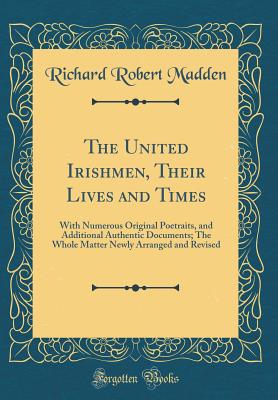 The United Irishmen, Their Lives and Times: With Numerous Original Poetraits, and Additional Authentic Documents; The Whole Matter Newly Arranged and Revised (Classic Reprint) - Madden, Richard Robert