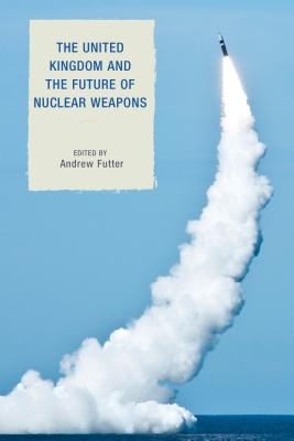 The United Kingdom and the Future of Nuclear Weapons - Futter, Andrew (Editor), and Freedman, Lawrence, Sir (Foreword by)