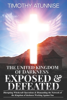 The United Kingdom of Darkness Exposed & Defeated: Disrupting Witchcraft Operations & Dismantling the Network of the Kingdom of Darkness Working Against You - Atunnise, Timothy