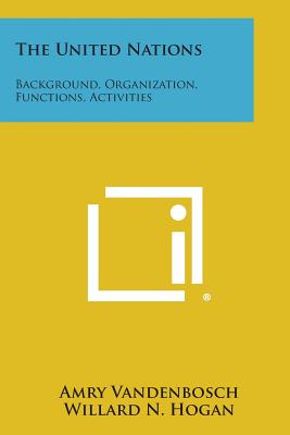 The United Nations: Background, Organization, Functions, Activities - Vandenbosch, Amry, and Hogan, Willard N, Professor, and Cohen (Introduction by)