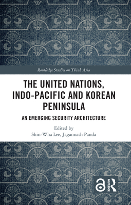 The United Nations, Indo-Pacific and Korean Peninsula: An Emerging Security Architecture - Lee, Shin-Wha (Editor), and Panda, Jagannath P (Editor)