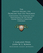 The United Negro, His Problems And His Progress: Containing The Addresses And Proceedings Of The Negro Young People's Christian Congress