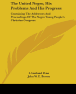 The United Negro, His Problems And His Progress: Containing The Addresses And Proceedings Of The Negro Young People's Christian Congress