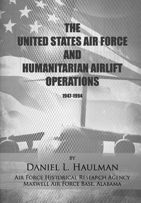 The United States Air Force and Humanitarian Airlift Operations 1947-1994 - Research Agency, Air Force Historical, and Haulman, Daniel L