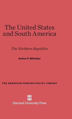 The United States and South America: The Northern Republics - Whitaker, Arthur P