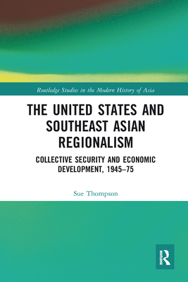 The United States and Southeast Asian Regionalism: Collective Security and Economic Development, 1945-75 - Thompson, Sue