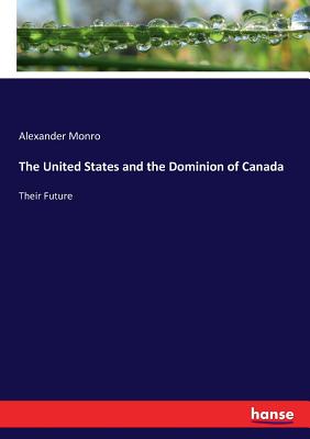 The United States and the Dominion of Canada: Their Future - Monro, Alexander