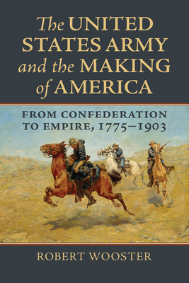 The United States Army and the Making of America: From Confederation to Empire, 1775-1903 - Wooster, Robert