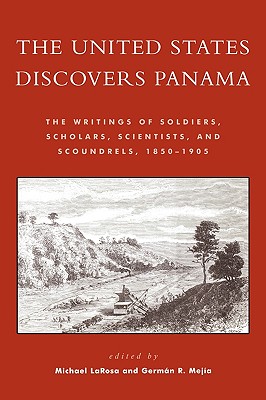 The United States Discovers Panama: The Writings of Soldiers, Scholars, Scientists, and Scoundrels, 1850-1905 - LaRosa, Michael J (Editor), and Meja, Germn R (Editor)