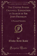 The United States Grinnell Expedition in Search of Sir John Franklin: A Personal Narrative (Classic Reprint)