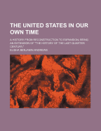 The United States in Our Own Time: A History from Reconstruction to Expansion; Being an Extension of "the History of the Last Quarter Century" (Classic Reprint)