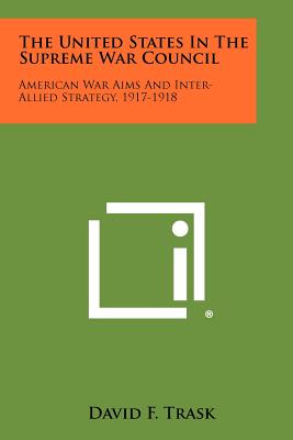 The United States In The Supreme War Council: American War Aims And Inter-Allied Strategy, 1917-1918 - Trask, David F