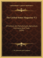 The United States Magazine V2: Of Science, Art, Manufactures, Agriculture, Commerce and Trade (1856)