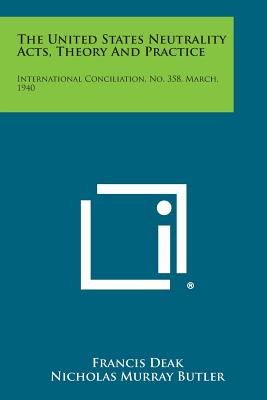 The United States Neutrality Acts, Theory and Practice: International Conciliation, No. 358, March, 1940 - Deak, Francis, and Butler, Nicholas Murray (Foreword by)