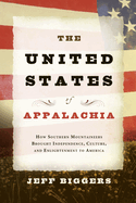 The United States of Appalachia: How Southern Mountaineers Brought Independence, Culture, and Enlightenment to America