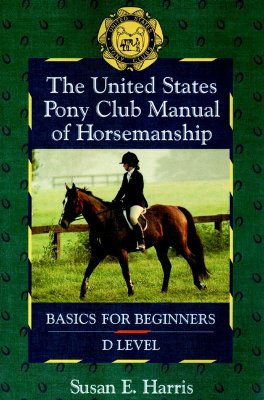 The United States Pony Club Manual of Horsemanship: Basics for Beginners/D Level - Harris, Susan E, and Ring Harvie, Ruth (Editor)