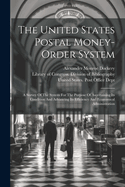 The United States Postal Money-order System: A Survey Of The System For The Purpose Of Ascertaining Its Condition And Advancing Its Efficiency And Economical Administration