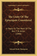 The Unity Of The Episcopate Considered: In Reply To The Work Of The Rev. T. W. Allies (1848)