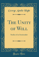 The Unity of Will: Studies of an Irrationalist (Classic Reprint)