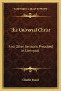 The Universal Christ: And Other Sermons Preached in Liverpool