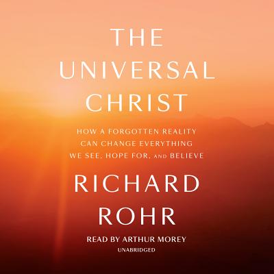 The Universal Christ: How a Forgotten Reality Can Change Everything We See, Hope For, and Believe - Rohr, Richard, and Morey, Arthur (Read by)