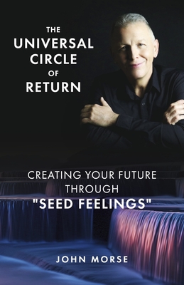 The Universal Circle of Return: Creating Your Future Through Seed Feelings - Morse, John