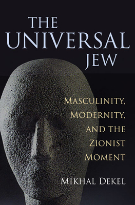 The Universal Jew: Masculinity, Modernity, and the Zionist Moment - Dekel, Mikhal