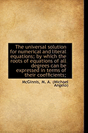 The Universal Solution for Numerical and Literal Equations; By Which the Roots of Equations of All