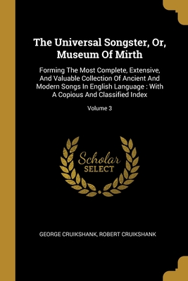 The Universal Songster, Or, Museum Of Mirth: Forming The Most Complete, Extensive, And Valuable Collection Of Ancient And Modern Songs In English Language: With A Copious And Classified Index; Volume 3 - Cruikshank, George, and Cruikshank, Robert