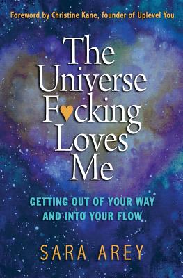 The Universe F*cking Loves Me: Getting Out of Your Way and Into Your Flow - Arey, Sara Pruett, and Kane, Christine (Foreword by)