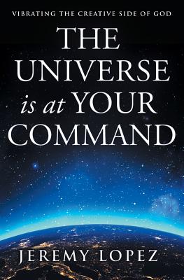 The Universe Is at Your Command: Vibrating the Creative Side of God - Lopez, Jeremy