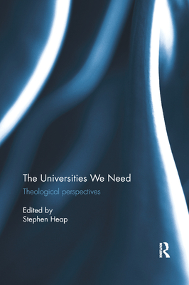 The Universities We Need: Theological Perspectives - Heap, Stephen