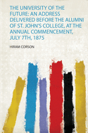 The University of the Future: an Address Delivered Before the Alumni of St. John's College, at the Annual Commencement, July 7Th, 1875