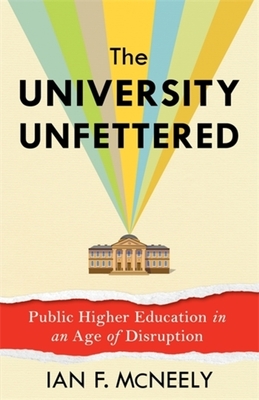 The University Unfettered: Public Higher Education in an Age of Disruption - McNeely, Ian F