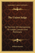 The Unjust Judge: Or The Evils Of Intemperance On Judges, Lawyers And Politicians: A Story