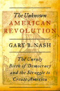 The Unknown American Revolution: The Unruly Birth of Democracy and the Struggle to Create America - Nash, Gary B