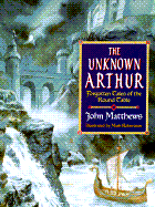 The Unknown Arthur: Forgotten Tales of the Round Table - Matthews, John