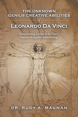 The Unknown Genius Creative Abilities of Leonardo Da Vinci: Documenting Leonardo Da Vinci's Superior Cognitive Functioning - Magnan, Rudy a, Dr.