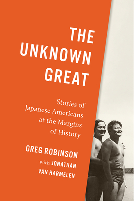 The Unknown Great: Stories of Japanese Americans at the Margins of History - Robinson, Greg, and Van Harmelen, Jonathan