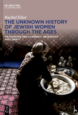 The Unknown History of Jewish Women Through the Ages: On Learning and Illiteracy: On Slavery and Liberty - Elior, Rachel, and Sermoneta-Gertel, Shmuel (Translated by)