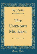 The Unknown Mr. Kent (Classic Reprint)