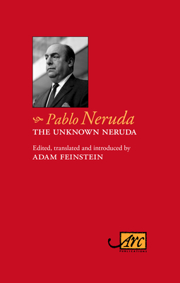 The Unknown Neruda - Neruda, Pablo, and Feinstein, Adam (Translated by)