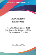 The Unknown Philosopher: The Life of Louis Claude de St. Martin and the Substance of His Transcendental Doctrine